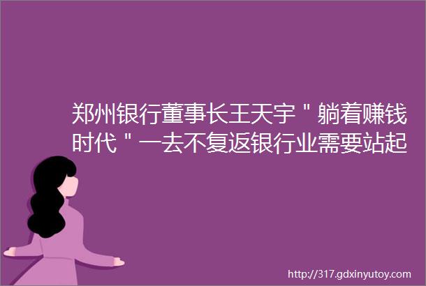 郑州银行董事长王天宇＂躺着赚钱时代＂一去不复返银行业需要站起来飞起来跑起来